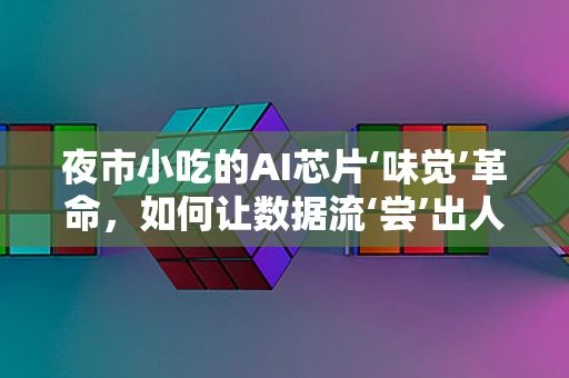 夜市小吃的AI芯片‘味觉’革命，如何让数据流‘尝’出人间烟火？