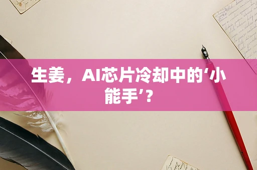 生姜，AI芯片冷却中的‘小能手’？