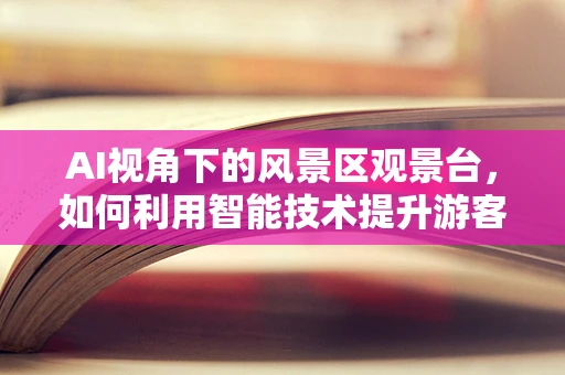 AI视角下的风景区观景台，如何利用智能技术提升游客体验？