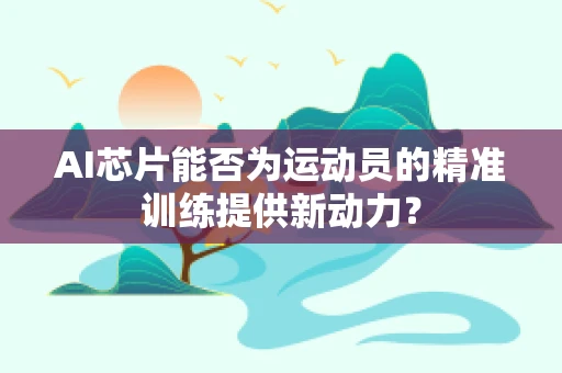 AI芯片能否为运动员的精准训练提供新动力？