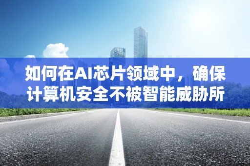 如何在AI芯片领域中，确保计算机安全不被智能威胁所侵扰？