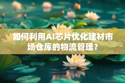 如何利用AI芯片优化建材市场仓库的物流管理？