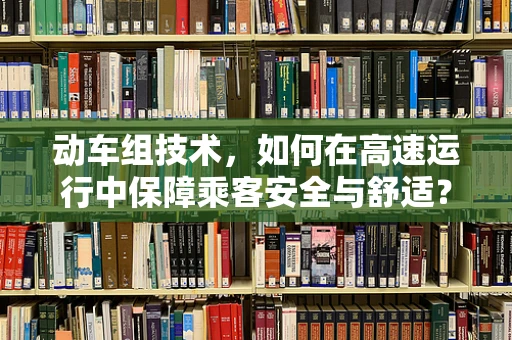 动车组技术，如何在高速运行中保障乘客安全与舒适？