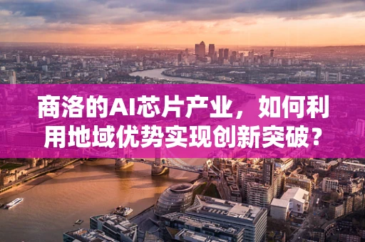 商洛的AI芯片产业，如何利用地域优势实现创新突破？