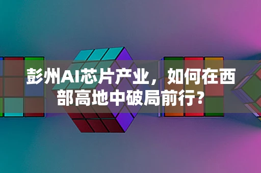 彭州AI芯片产业，如何在西部高地中破局前行？