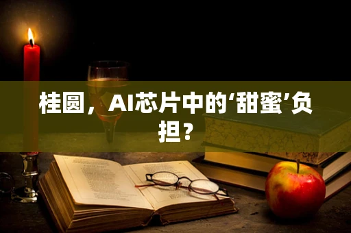 桂圆，AI芯片中的‘甜蜜’负担？