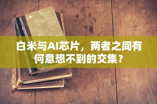 白米与AI芯片，两者之间有何意想不到的交集？