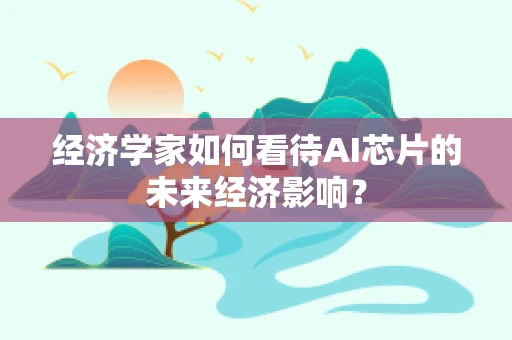 经济学家如何看待AI芯片的未来经济影响？