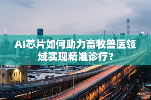 AI芯片如何助力畜牧兽医领域实现精准诊疗？