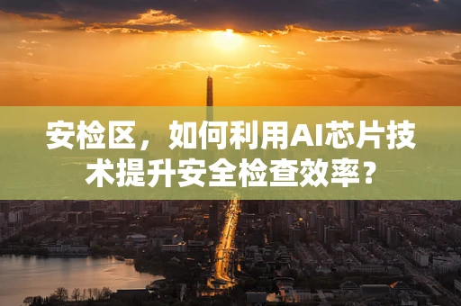 安检区，如何利用AI芯片技术提升安全检查效率？