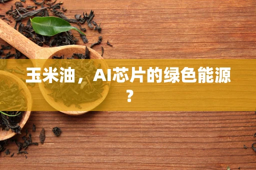 玉米油，AI芯片的绿色能源？