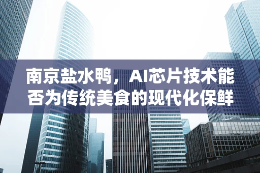 南京盐水鸭，AI芯片技术能否为传统美食的现代化保鲜提供新思路？