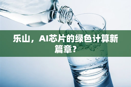 乐山，AI芯片的绿色计算新篇章？