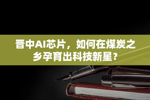 晋中AI芯片，如何在煤炭之乡孕育出科技新星？