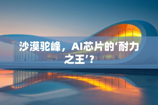 沙漠驼峰，AI芯片的‘耐力之王’？