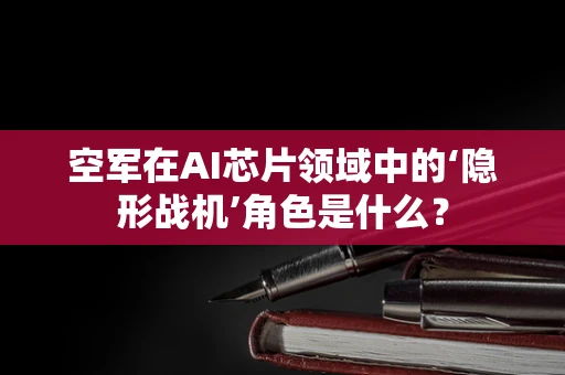 空军在AI芯片领域中的‘隐形战机’角色是什么？