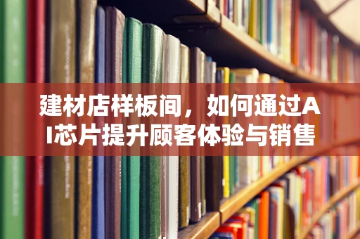 建材店样板间，如何通过AI芯片提升顾客体验与销售转化？