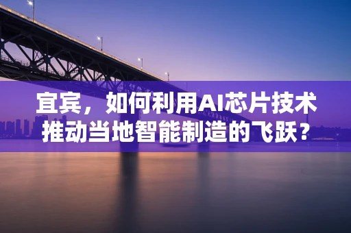 宜宾，如何利用AI芯片技术推动当地智能制造的飞跃？