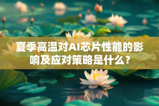 夏季高温对AI芯片性能的影响及应对策略是什么？