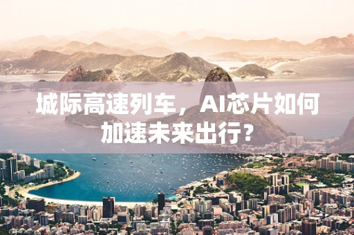 城际高速列车，AI芯片如何加速未来出行？