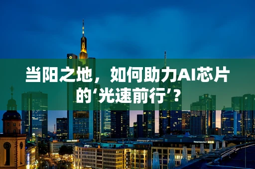 当阳之地，如何助力AI芯片的‘光速前行’？