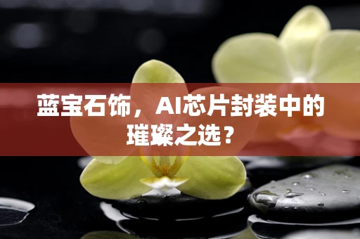 蓝宝石饰，AI芯片封装中的璀璨之选？