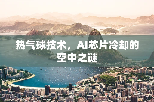 热气球技术，AI芯片冷却的空中之谜