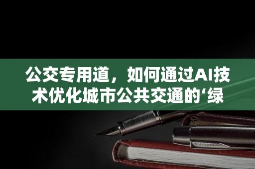 公交专用道，如何通过AI技术优化城市公共交通的‘绿色通道’？