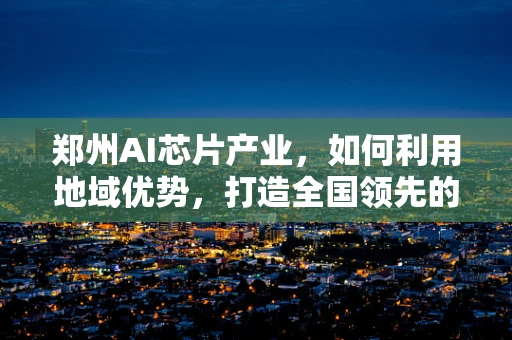 郑州AI芯片产业，如何利用地域优势，打造全国领先的创新高地？