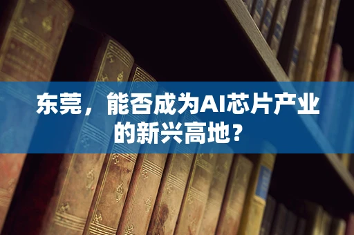 东莞，能否成为AI芯片产业的新兴高地？