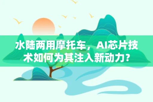 水陆两用摩托车，AI芯片技术如何为其注入新动力？