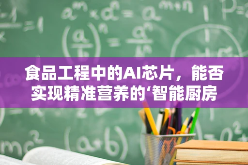 食品工程中的AI芯片，能否实现精准营养的‘智能厨房’？