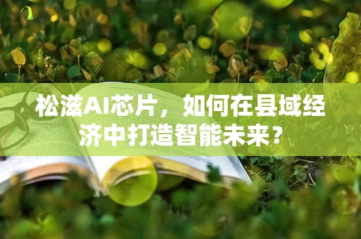 松滋AI芯片，如何在县域经济中打造智能未来？