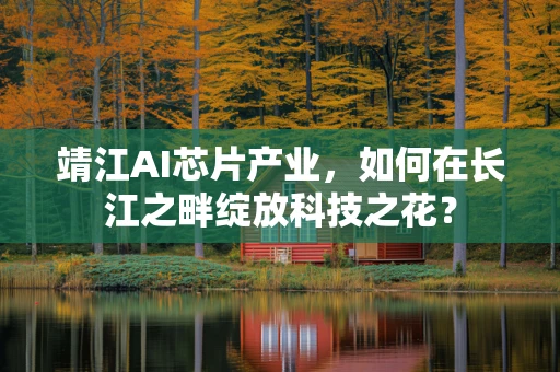 靖江AI芯片产业，如何在长江之畔绽放科技之花？