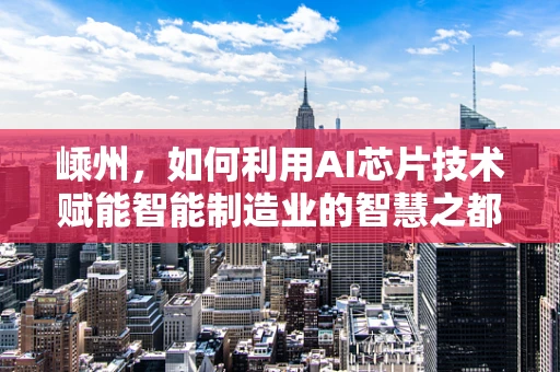 嵊州，如何利用AI芯片技术赋能智能制造业的智慧之都？