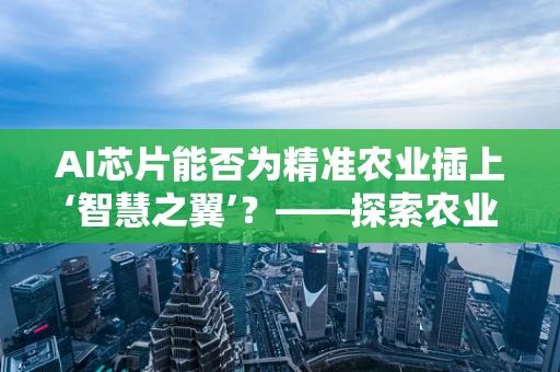 AI芯片能否为精准农业插上‘智慧之翼’？——探索农业科学的数字化转型之路