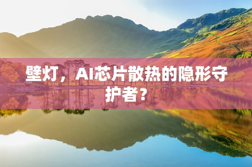 壁灯，AI芯片散热的隐形守护者？