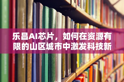 乐昌AI芯片，如何在资源有限的山区城市中激发科技新活力？