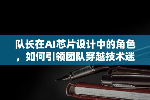 队长在AI芯片设计中的角色，如何引领团队穿越技术迷雾？