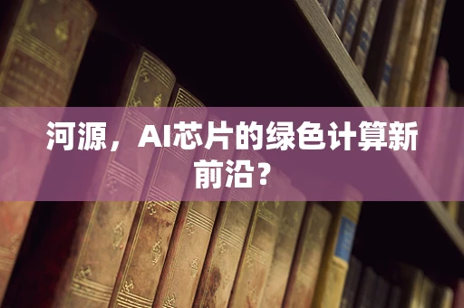 河源，AI芯片的绿色计算新前沿？