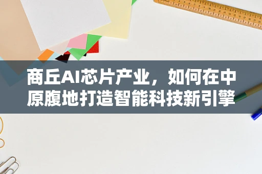 商丘AI芯片产业，如何在中原腹地打造智能科技新引擎？