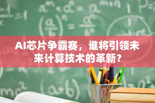 AI芯片争霸赛，谁将引领未来计算技术的革新？