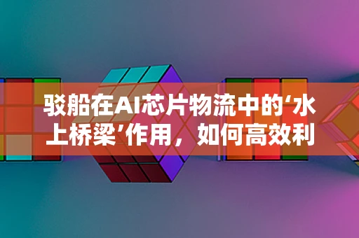 驳船在AI芯片物流中的‘水上桥梁’作用，如何高效利用？