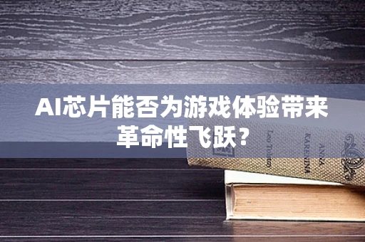 AI芯片能否为游戏体验带来革命性飞跃？