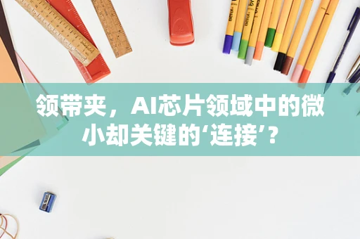 领带夹，AI芯片领域中的微小却关键的‘连接’？