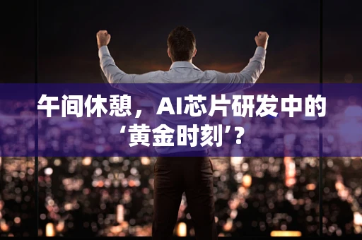 午间休憩，AI芯片研发中的‘黄金时刻’？