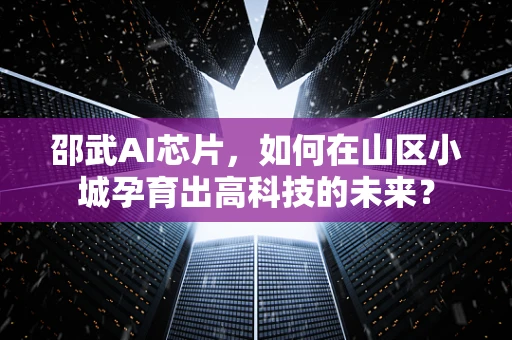 邵武AI芯片，如何在山区小城孕育出高科技的未来？