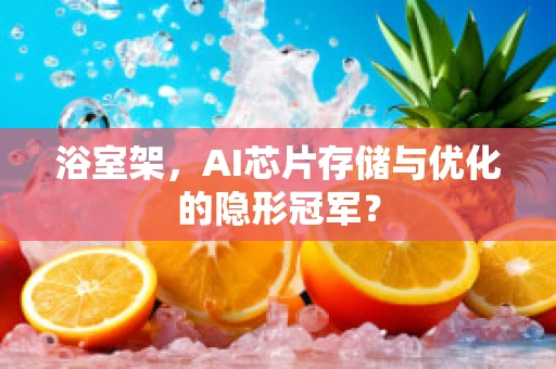 浴室架，AI芯片存储与优化的隐形冠军？