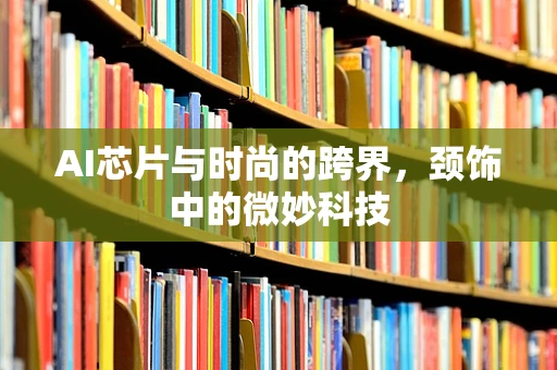 AI芯片与时尚的跨界，颈饰中的微妙科技