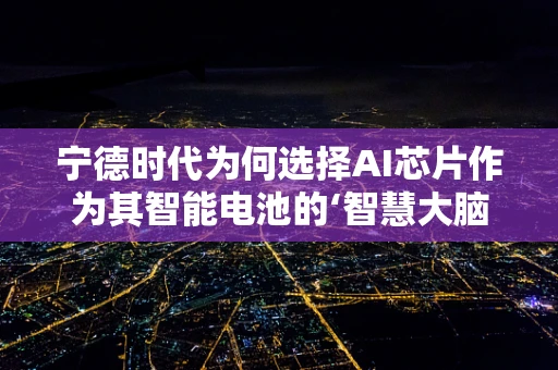 宁德时代为何选择AI芯片作为其智能电池的‘智慧大脑’？